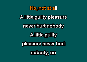 No, not at all

A little guilty pleasure

never hurt nobody

A little guilty
pleasure never hurt

nobody, no