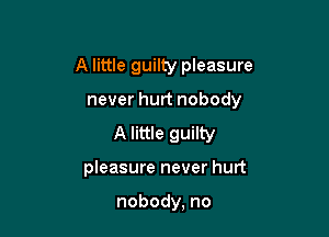 A little guilty pleasure

never hurt nobody

A little guilty
pleasure never hurt

nobody, no