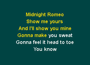 Midnight Romeo
Show me yours
And I'll show you mine

Gonna make you sweat
Gonna feel it head to toe
You know