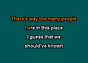 There's way too many people

here in this place
I guess that we

should've known