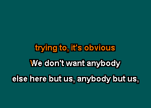 And you're not even

trying to, it's obvious

We don't want anybody

els