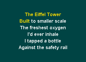 The Eiffel Tower
Built to smaller scale
The freshest oxygen

I'd ever inhale
ltapped a bottle
Against the safety rail