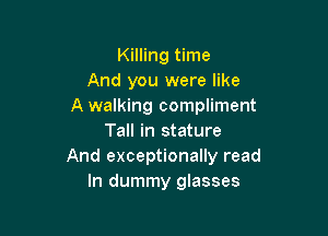 Killing time
And you were like
A walking compliment

Tall in stature
And exceptionally read
In dummy glasses