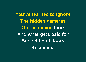 You've learned to ignore
The hidden cameras
On the casino floor

And what gets paid for
Behind hotel doors
Oh come on