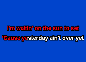 I'm waitin' on the sun to set

Cause yesterday ain't over yet