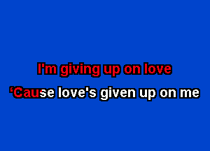 I'm giving up on love

tause love's given up on me