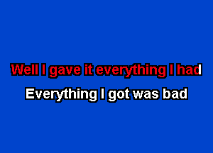 Well I gave it everything I had

Everything I got was bad