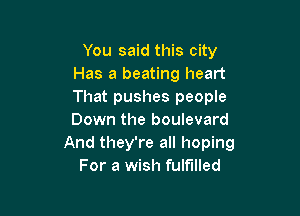 You said this city
Has a beating heart
That pushes people

Down the boulevard
And they're all hoping
For a wish fulfilled