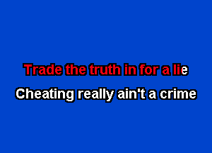 Trade the truth in for a lie

Cheating really ain't a crime