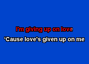 I'm giving up on love

tause love's given up on me