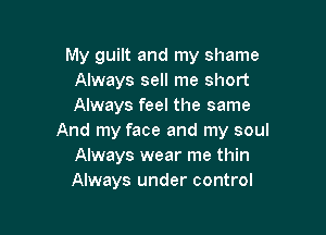 My guilt and my shame
Always sell me short
Always feel the same

And my face and my soul
Always wear me thin
Always under control
