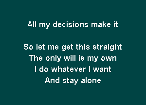 All my decisions make it

So let me get this straight

The only will is my own
I do whatever I want
And stay alone