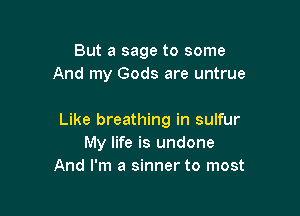 But a sage to some
And my Gods are untrue

Like breathing in sulfur
My life is undone
And I'm a sinner to most