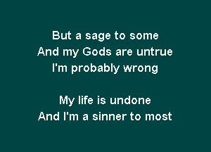 But a sage to some
And my Gods are untrue
I'm probably wrong

My life is undone
And I'm a sinner to most