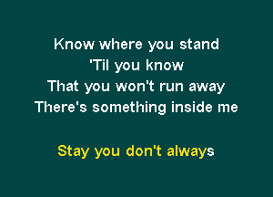 Know where you stand
'Til you know
That you won't run away

There's something inside me

Stay you don't always