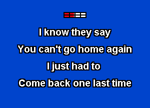 I know they say

You can't go home again

ljust had to
Come back one last time