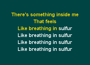 There's something inside me
That feels
Like breathing in sulfur

Like breathing in sulfur
Like breathing in sulfur
Like breathing in sulfur
