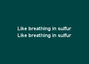 Like breathing in sulfur

Like breathing in sulfur