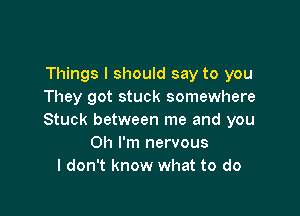 Things I should say to you
They got stuck somewhere

Stuck between me and you
Oh I'm nervous
I don't know what to do