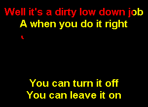 Well it's a dirty low down job
A when you do it right

(

You can turn it off
You can leave it on