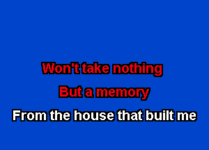 Won't take nothing

But a memory

From the house that built me