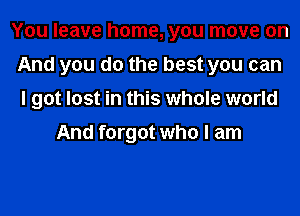 You leave home, you move on
And you do the best you can
I got lost in this whole world

And forgot who I am