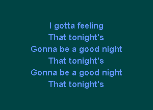 I gotta feeling
That tonight's
Gonna be a good night

That tonight's
Gonna be a good night
That tonight's