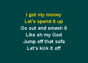 I got my money
Let's spend it up
Go out and smash it

Like oh my God
Jump off that sofa
Let's kick it off