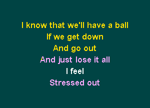 I know that we'll have a ball
If we get down
And go out

And just lose it all
I feel
Stressed out