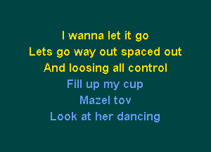 lwanna let it 90
Lets go way out spaced out
And loosing all control

Fill up my cup
Mazel tov
Look at her dancing