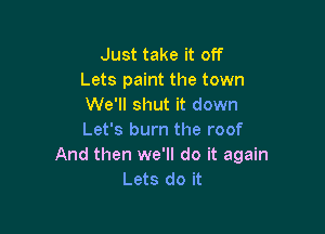 Just take it off
Lets paint the town
We'll shut it down

Let's burn the roof
And then we'll do it again
Lets do it