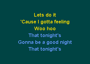 Lets do it
'Cause I gotta feeling
Woo hoo

That tonight's
Gonna be a good night
That tonight's