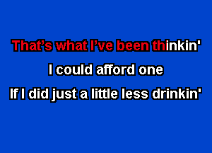 Thafs what We been thinkin'
I could afford one

IfI did just a little less drinkin'