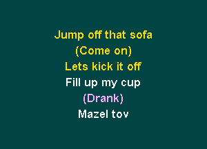 Jump offthat sofa
(Come on)
Lets kick it off

Fill up my cup
(Drank)
Mazel tov
