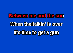 Between me and the sun
When the talkin' is over

lt,s time to get a gun