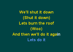 We'll shut it down
(Shut it down)
Lets burn the roof

(Woo)
And then we'll do it again
Lets do it