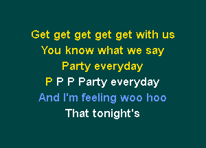 Get get get get get with us
You know what we say
Party everyday

P P P Party everyday
And I'm feeling woo hoo
That tonight's