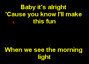 Baby it's alright
'Cause you know I'll make
this fun

When we see the morning
light