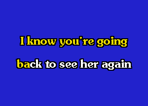 I know you're going

back to see her again