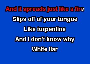 And it spreads just like a fire
Slips off of your tongue
Like turpentine

And I don't know why
White liar