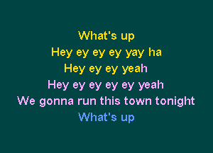 What's up

Hey ey ey ey yay ha
Hey ey ey yeah

Hey ey ey ey ey yeah
We gonna run this town tonight
What's up