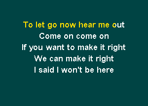 To let go now hear me out
Come on come on
If you want to make it right

We can make it right
I said I won't be here