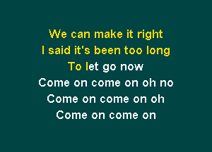 We can make it right
I said it's been too long
To let go now

Come on come on oh no
Come on come on oh
Come on come on