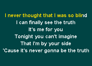 I never thought that I was so blind
I can finally see the truth
It's me for you
Tonight you can't imagine
That I'm by your side
'Cause it's never gonna be the truth