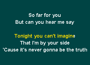 So far for you
But can you hear me say

Tonight you can't imagine
That I'm by your side
'Cause it's never gonna be the truth