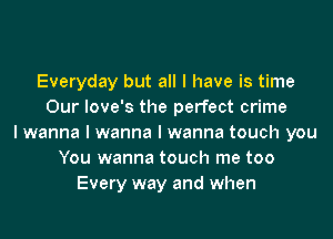 Everyday but all I have is time
Our Iove's the perfect crime
I wanna I wanna I wanna touch you
You wanna touch me too
Every way and when