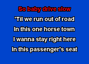 80 baby drive slow
'Til we run out of road
In this one horse town
I wanna stay right here

In this passenger's seat

g