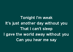 Tonight I'm weak
It's just another day without you

That I can't sleep
I gave the world away without you
Can you hear me say