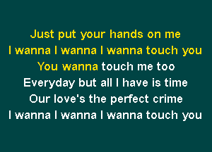 Just put your hands on me
I wanna I wanna I wanna touch you
You wanna touch me too
Everyday but all I have is time
Our Iove's the perfect crime
I wanna I wanna I wanna touch you