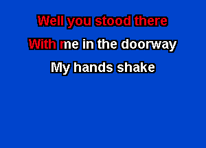 Well you stood there

With me in the doorway

My hands shake